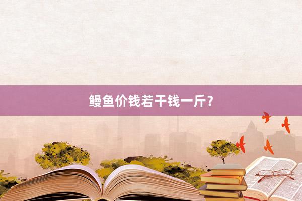鳗鱼价钱若干钱一斤？