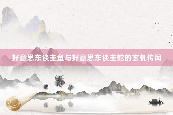 好意思东谈主鱼与好意思东谈主蛇的玄机传闻
