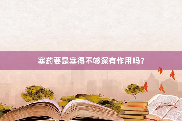 塞药要是塞得不够深有作用吗？