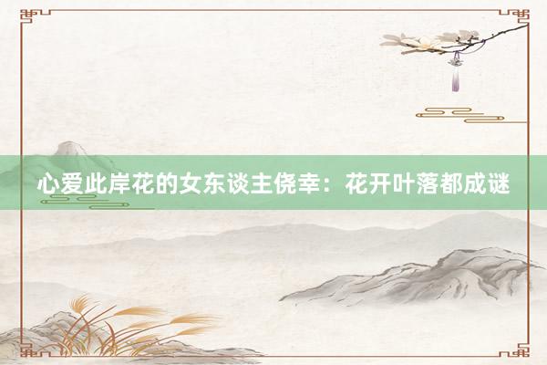 心爱此岸花的女东谈主侥幸：花开叶落都成谜