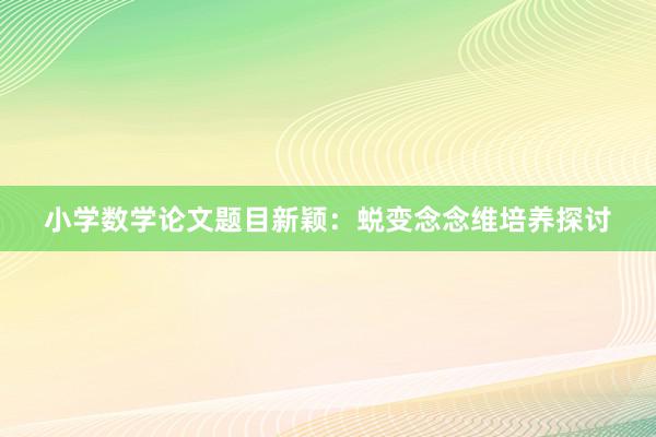 小学数学论文题目新颖:蜕变念念维培养探讨